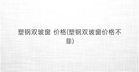 塑钢双玻窗 价格(塑钢双玻窗价格不菲)